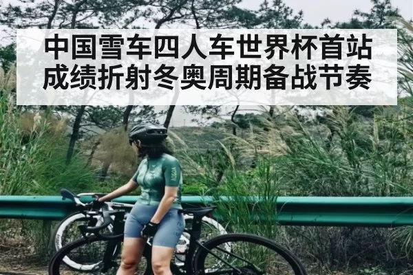 中国雪车四人车世界杯首站成绩折射冬奥周期备战节奏